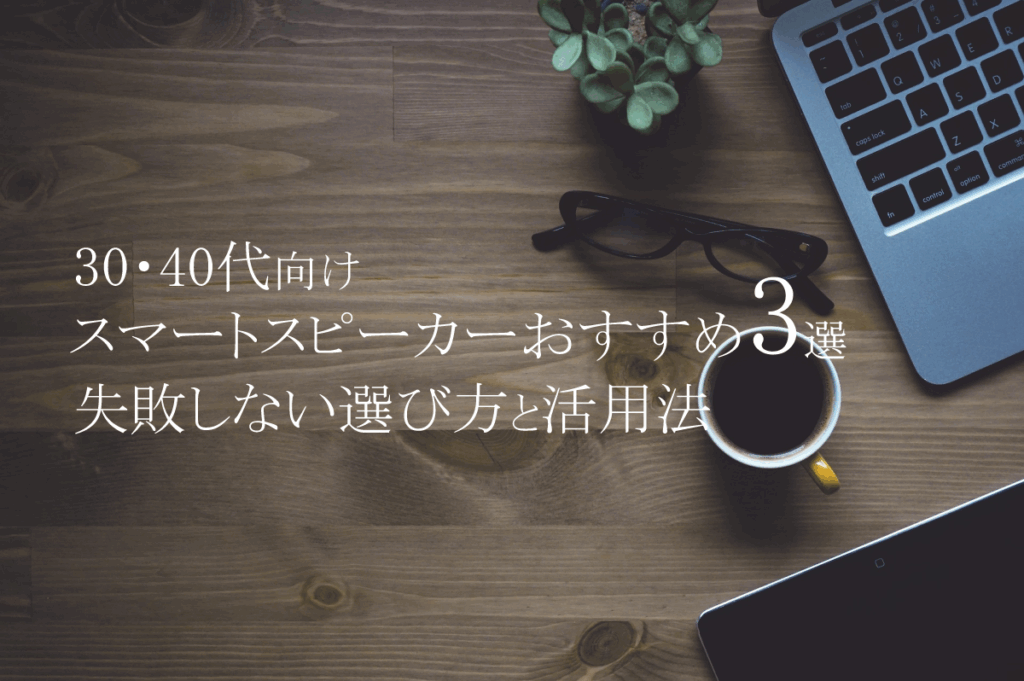 【30・40代向け】スマートスピーカーのおすすめ3選|失敗しない選び方と活用法